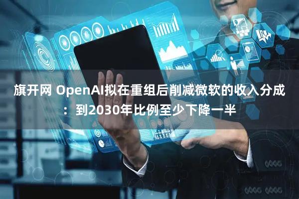 旗开网 OpenAI拟在重组后削减微软的收入分成：到2030年比例至少下降一半