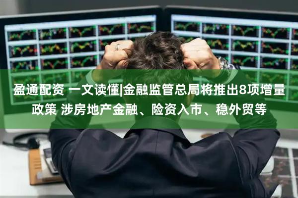 盈通配资 一文读懂|金融监管总局将推出8项增量政策 涉房地产金融、险资入市、稳外贸等