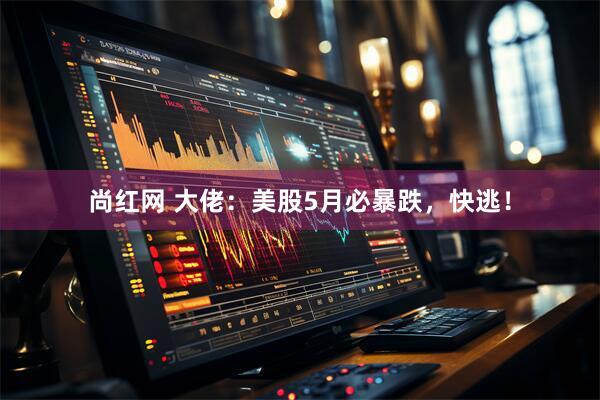 尚红网 大佬：美股5月必暴跌，快逃！