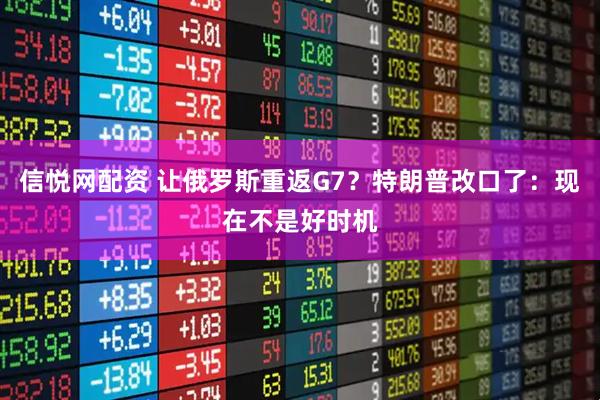 信悦网配资 让俄罗斯重返G7？特朗普改口了：现在不是好时机