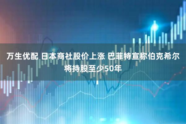 万生优配 日本商社股价上涨 巴菲特宣称伯克希尔将持股至少50年