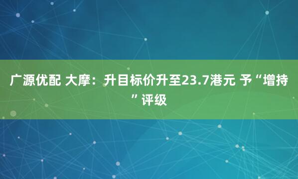 广源优配 大摩：升目标价升至23.7港元 予“增持”评级