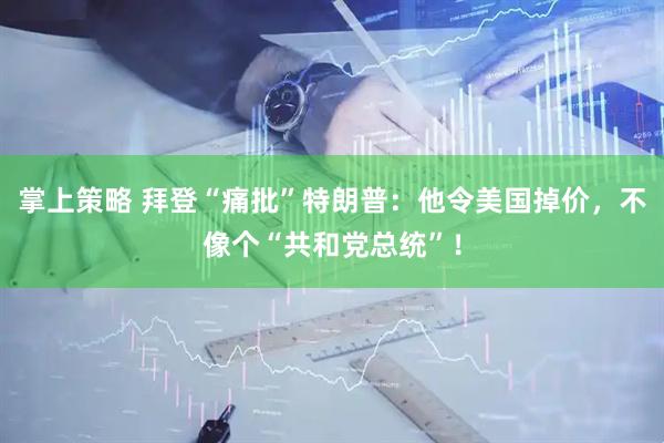 掌上策略 拜登“痛批”特朗普：他令美国掉价，不像个“共和党总统”！