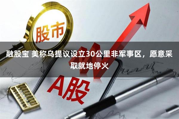 融股宝 美称乌提议设立30公里非军事区，愿意采取就地停火