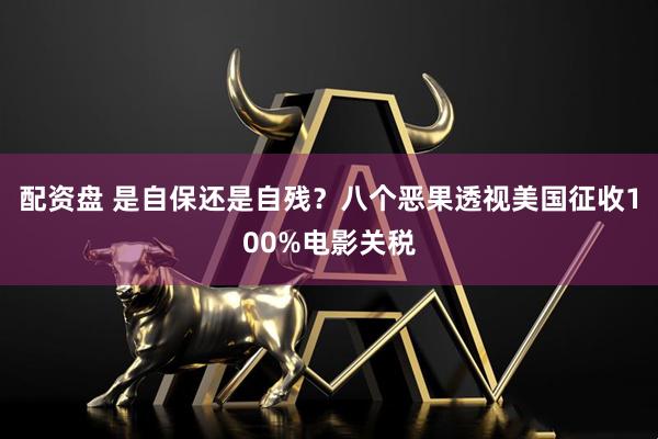 配资盘 是自保还是自残？八个恶果透视美国征收100%电影关税