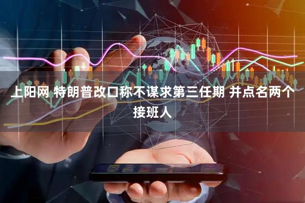 上阳网 特朗普改口称不谋求第三任期 并点名两个接班人