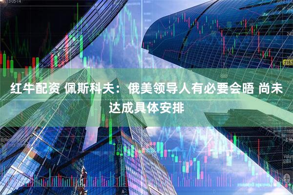 红牛配资 佩斯科夫：俄美领导人有必要会晤 尚未达成具体安排