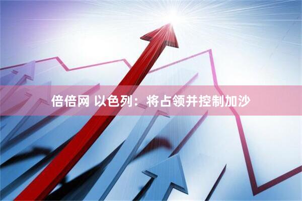 倍倍网 以色列：将占领并控制加沙