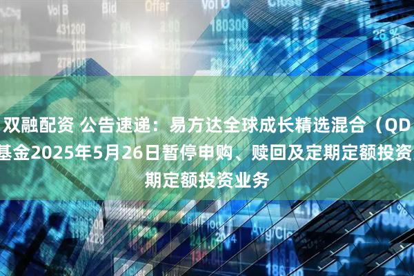 双融配资 公告速递：易方达全球成长精选混合（QDII）基金2025年5月26日暂停申购、赎回及定期定额投资业务