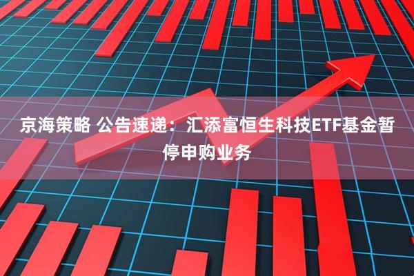 京海策略 公告速递：汇添富恒生科技ETF基金暂停申购业务
