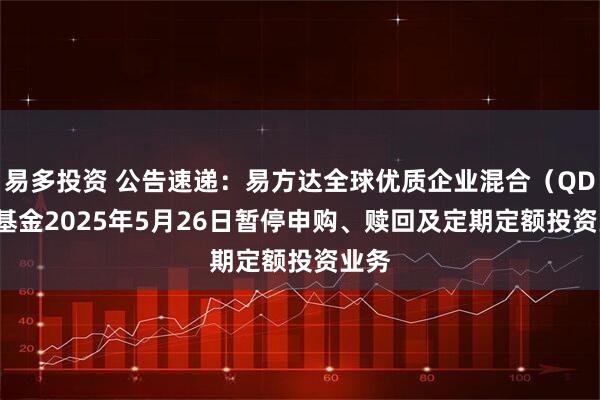 易多投资 公告速递：易方达全球优质企业混合（QDII）基金2025年5月26日暂停申购、赎回及定期定额投资业务