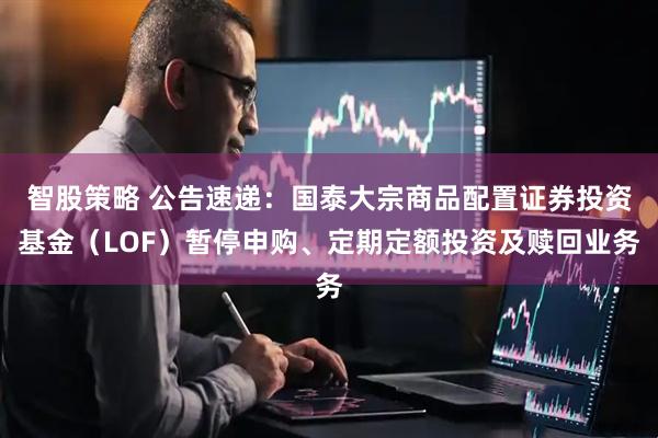 智股策略 公告速递：国泰大宗商品配置证券投资基金（LOF）暂停申购、定期定额投资及赎回业务