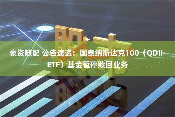 豪资随配 公告速递：国泰纳斯达克100（QDII-ETF）基金暂停赎回业务