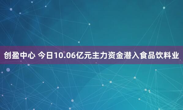 创盈中心 今日10.06亿元主力资金潜入食品饮料业