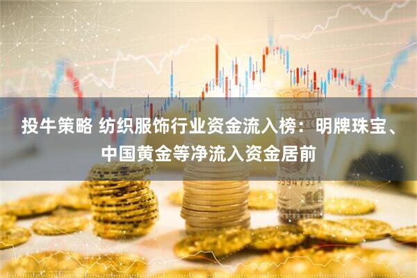 投牛策略 纺织服饰行业资金流入榜：明牌珠宝、中国黄金等净流入资金居前