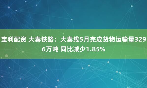 宝利配资 大秦铁路：大秦线5月完成货物运输量3296万吨 同比减少1.85%