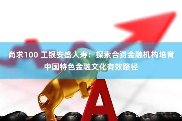 尚求100 工银安盛人寿：探索合资金融机构培育中国特色金融文化有效路径