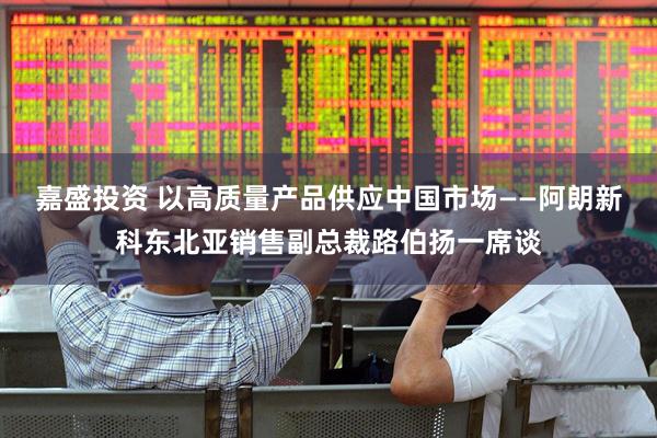 嘉盛投资 以高质量产品供应中国市场——阿朗新科东北亚销售副总裁路伯扬一席谈