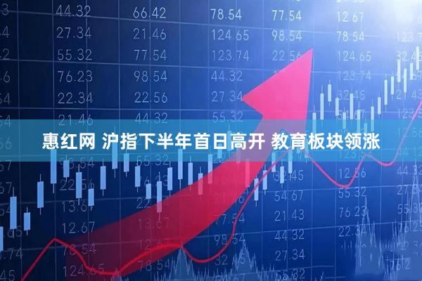 惠红网 沪指下半年首日高开 教育板块领涨