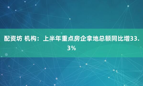 配资坊 机构：上半年重点房企拿地总额同比增33.3%