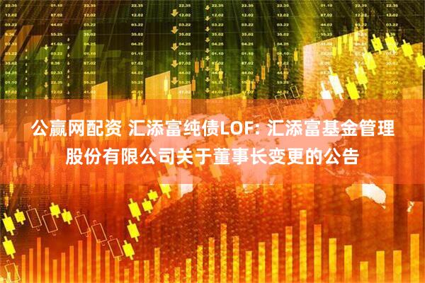 公赢网配资 汇添富纯债LOF: 汇添富基金管理股份有限公司关于董事长变更的公告