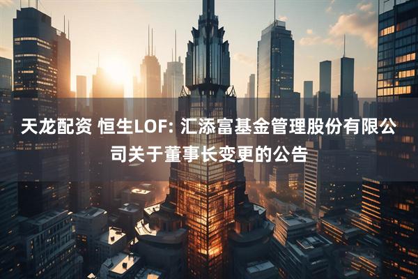 天龙配资 恒生LOF: 汇添富基金管理股份有限公司关于董事长变更的公告