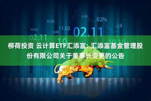 柳荷投资 云计算ETF汇添富: 汇添富基金管理股份有限公司关于董事长变更的公告