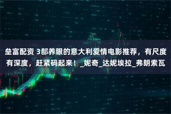 垒富配资 3部养眼的意大利爱情电影推荐，有尺度有深度，赶紧码起来！_妮奇_达妮埃拉_弗朗索瓦