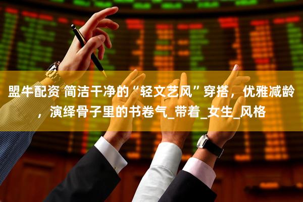 盟牛配资 简洁干净的“轻文艺风”穿搭，优雅减龄，演绎骨子里的书卷气_带着_女生_风格