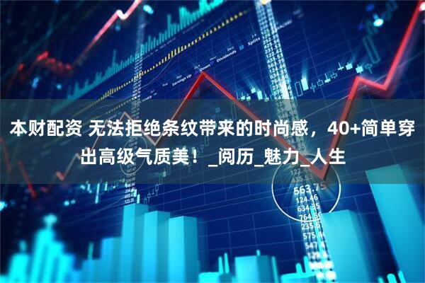 本财配资 无法拒绝条纹带来的时尚感，40+简单穿出高级气质美！_阅历_魅力_人生