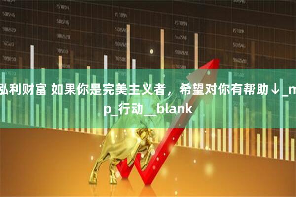 泓利财富 如果你是完美主义者，希望对你有帮助↓_mp_行动__blank