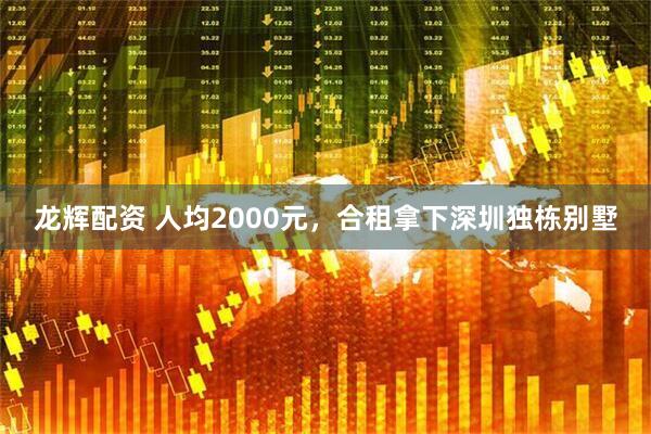 龙辉配资 人均2000元，合租拿下深圳独栋别墅