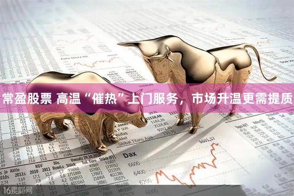 常盈股票 高温“催热”上门服务，市场升温更需提质