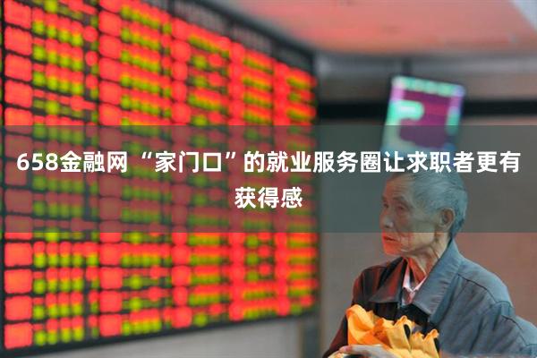 658金融网 “家门口”的就业服务圈让求职者更有获得感