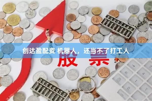 创达盈配资 机器人，还当不了打工人