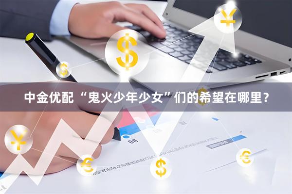 中金优配 “鬼火少年少女”们的希望在哪里？