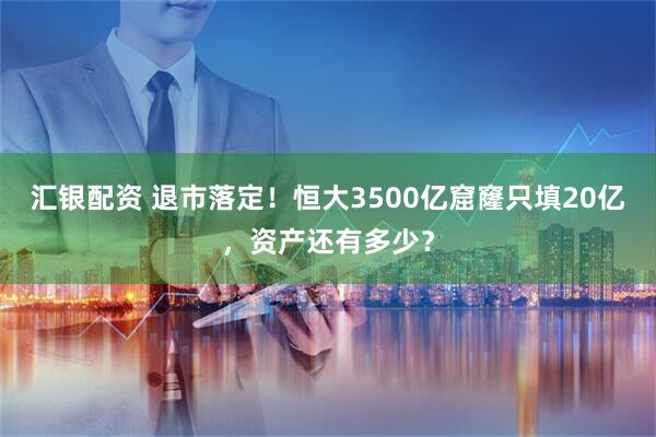 汇银配资 退市落定！恒大3500亿窟窿只填20亿，资产还有多少？