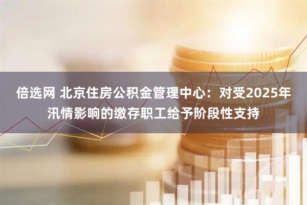 倍选网 北京住房公积金管理中心：对受2025年汛情影响的缴存职工给予阶段性支持