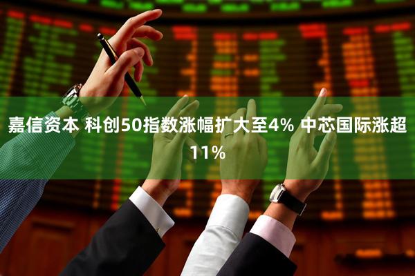 嘉信资本 科创50指数涨幅扩大至4% 中芯国际涨超11%