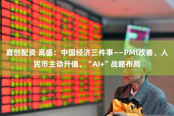 嘉创配资 高盛：中国经济三件事——PMI改善、人民币主动升值、“AI+”战略布局