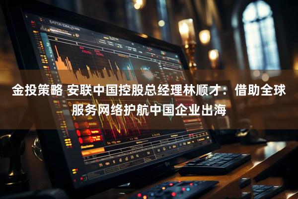 金投策略 安联中国控股总经理林顺才：借助全球服务网络护航中国企业出海