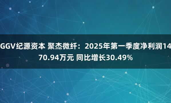 GGV纪源资本 聚杰微纤：2025年第一季度净利润1470.94万元 同比增长30.49%