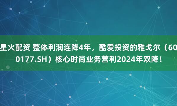 星火配资 整体利润连降4年，酷爱投资的雅戈尔（600177.SH）核心时尚业务营利2024年双降！