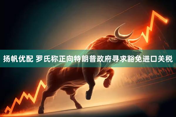 扬帆优配 罗氏称正向特朗普政府寻求豁免进口关税