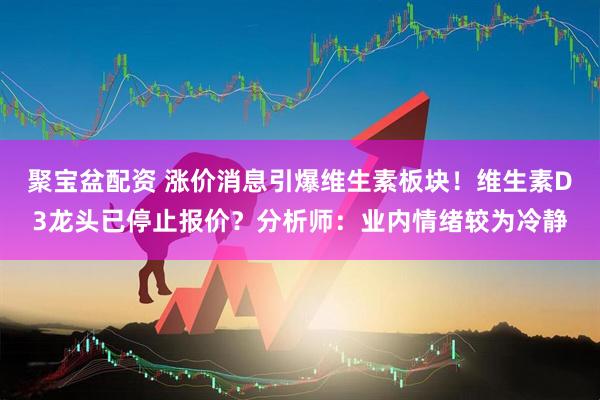 聚宝盆配资 涨价消息引爆维生素板块！维生素D3龙头已停止报价？分析师：业内情绪较为冷静
