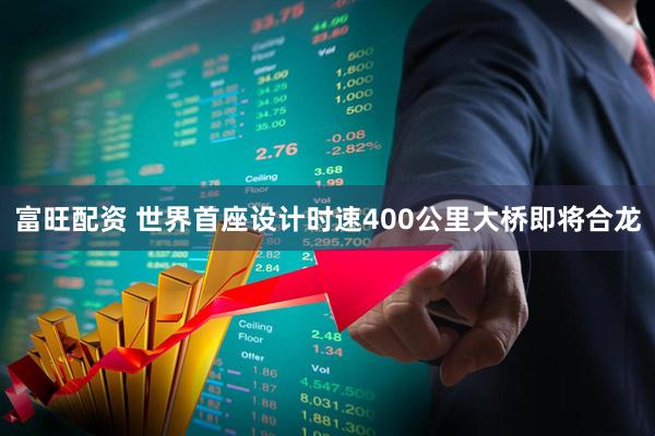 富旺配资 世界首座设计时速400公里大桥即将合龙