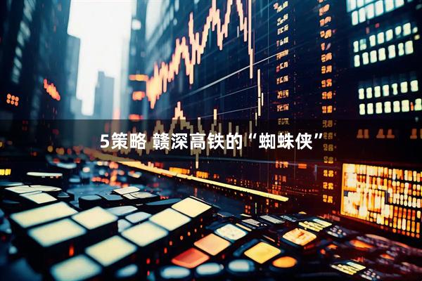 5策略 赣深高铁的“蜘蛛侠”