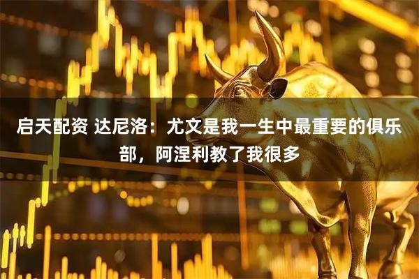 启天配资 达尼洛:尤文是我一生中最重要的俱乐部,阿涅利教了我很多