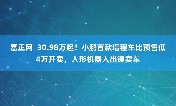 嘉正网  30.98万起！小鹏首款增程车比预售低4万开卖，人形机器人出镜卖车