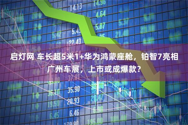 启灯网 车长超5米1+华为鸿蒙座舱,铂智7亮相广州车展,上市或成爆款?